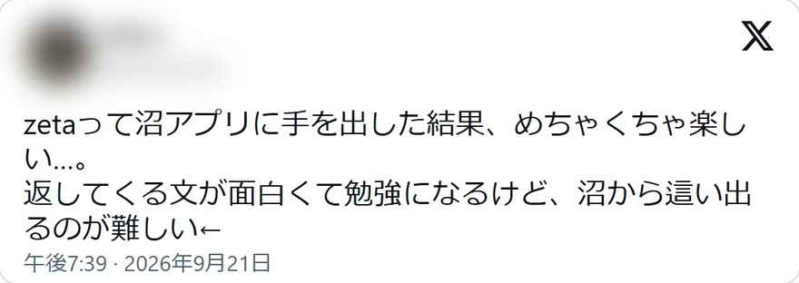 Xの投稿: zetaって沼アプリに手を出した結果、めちゃくちゃ楽しい…。 返してくる文が面白くて勉強になるけど、沼から這い出るのが難しい←